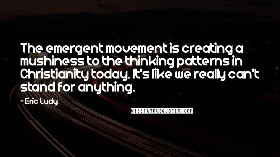 Eric Ludy Quotes: The emergent movement is creating a mushiness to the thinking patterns in Christianity today. It's like we really can't stand for anything.