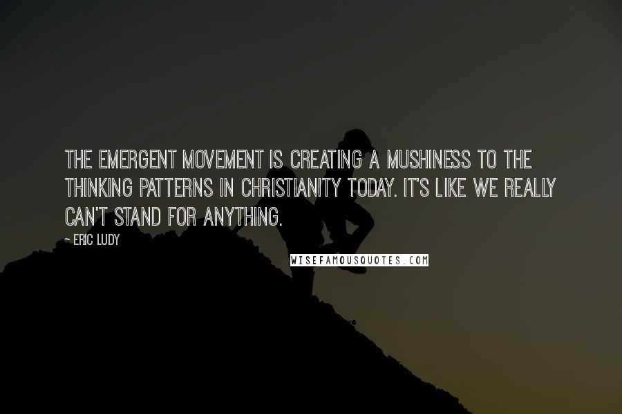 Eric Ludy Quotes: The emergent movement is creating a mushiness to the thinking patterns in Christianity today. It's like we really can't stand for anything.