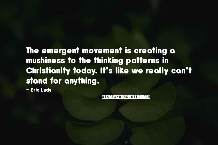 Eric Ludy Quotes: The emergent movement is creating a mushiness to the thinking patterns in Christianity today. It's like we really can't stand for anything.
