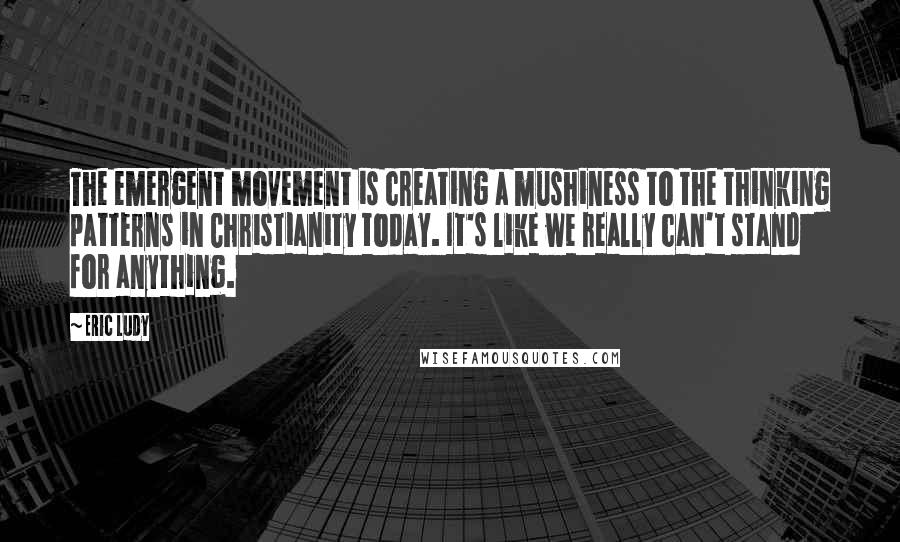 Eric Ludy Quotes: The emergent movement is creating a mushiness to the thinking patterns in Christianity today. It's like we really can't stand for anything.