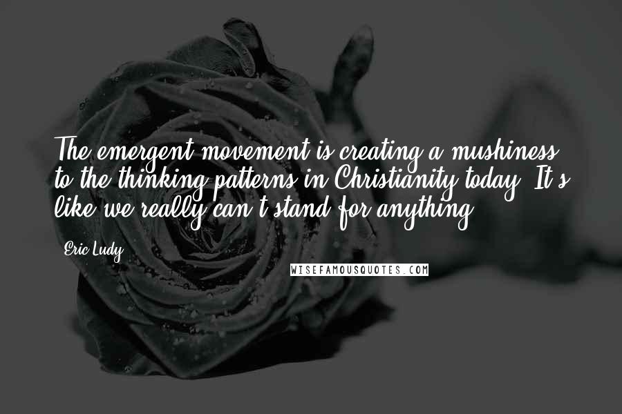 Eric Ludy Quotes: The emergent movement is creating a mushiness to the thinking patterns in Christianity today. It's like we really can't stand for anything.