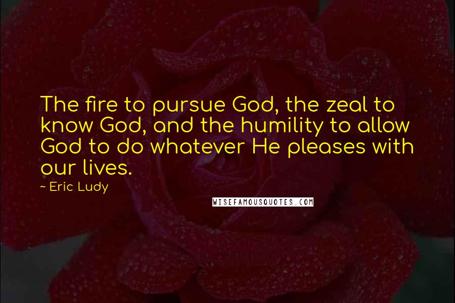 Eric Ludy Quotes: The fire to pursue God, the zeal to know God, and the humility to allow God to do whatever He pleases with our lives.