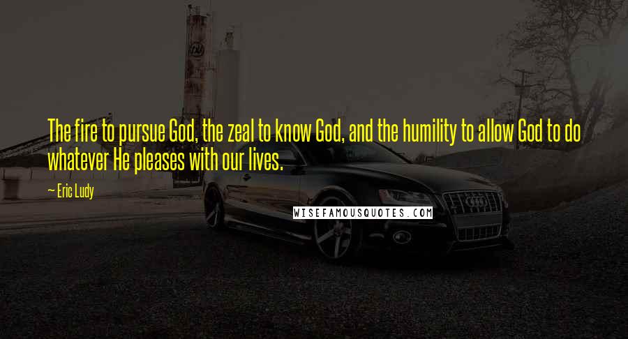 Eric Ludy Quotes: The fire to pursue God, the zeal to know God, and the humility to allow God to do whatever He pleases with our lives.