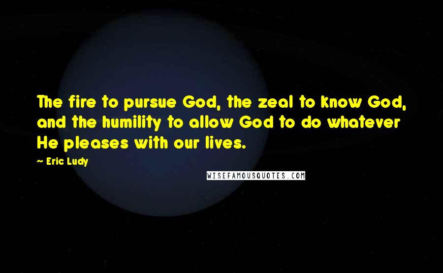 Eric Ludy Quotes: The fire to pursue God, the zeal to know God, and the humility to allow God to do whatever He pleases with our lives.