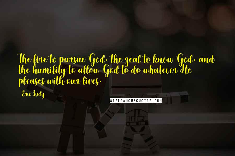 Eric Ludy Quotes: The fire to pursue God, the zeal to know God, and the humility to allow God to do whatever He pleases with our lives.