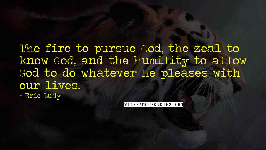 Eric Ludy Quotes: The fire to pursue God, the zeal to know God, and the humility to allow God to do whatever He pleases with our lives.