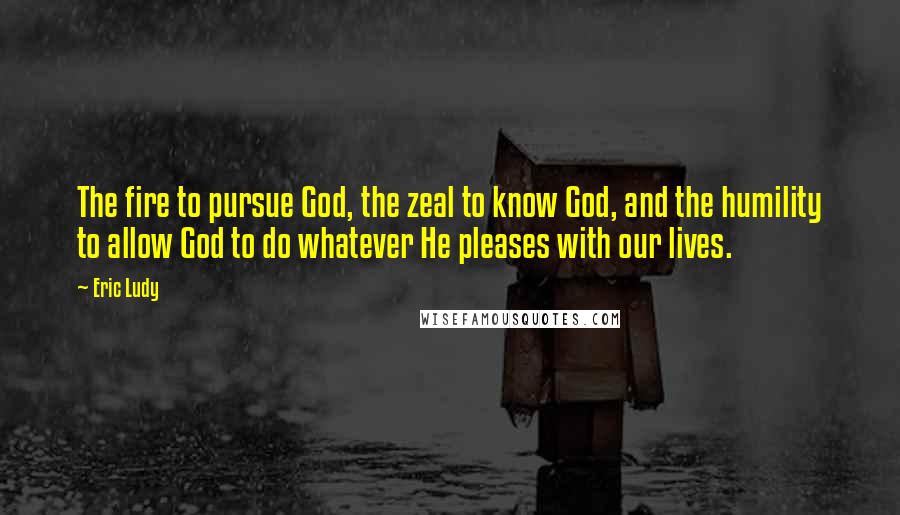 Eric Ludy Quotes: The fire to pursue God, the zeal to know God, and the humility to allow God to do whatever He pleases with our lives.