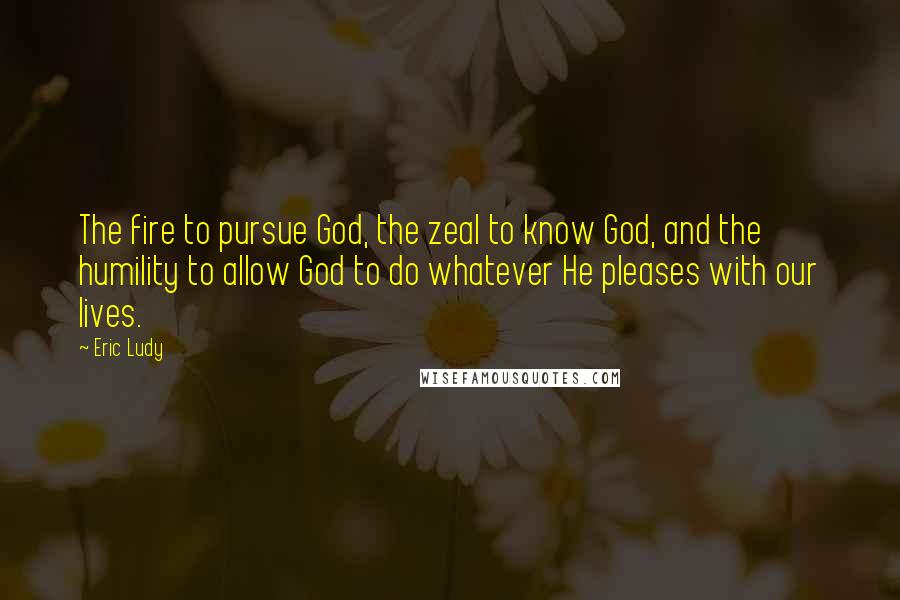 Eric Ludy Quotes: The fire to pursue God, the zeal to know God, and the humility to allow God to do whatever He pleases with our lives.