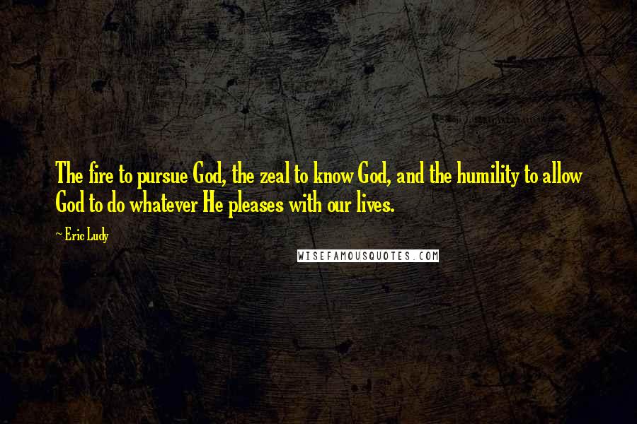 Eric Ludy Quotes: The fire to pursue God, the zeal to know God, and the humility to allow God to do whatever He pleases with our lives.