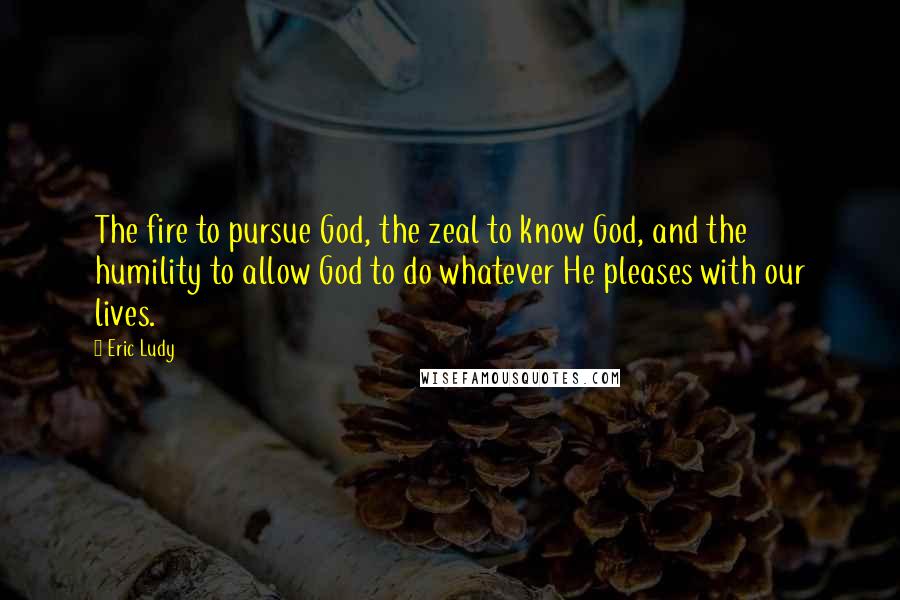 Eric Ludy Quotes: The fire to pursue God, the zeal to know God, and the humility to allow God to do whatever He pleases with our lives.