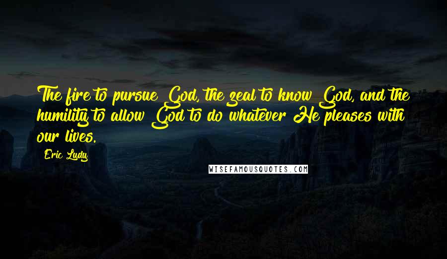 Eric Ludy Quotes: The fire to pursue God, the zeal to know God, and the humility to allow God to do whatever He pleases with our lives.