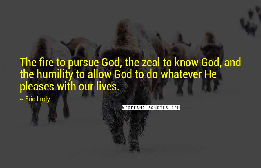 Eric Ludy Quotes: The fire to pursue God, the zeal to know God, and the humility to allow God to do whatever He pleases with our lives.