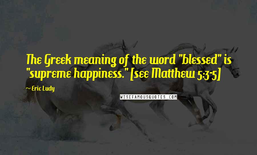 Eric Ludy Quotes: The Greek meaning of the word "blessed" is "supreme happiness." [see Matthew 5:3-5]