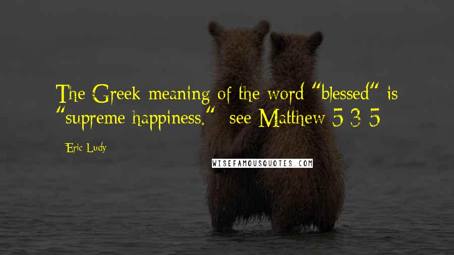 Eric Ludy Quotes: The Greek meaning of the word "blessed" is "supreme happiness." [see Matthew 5:3-5]