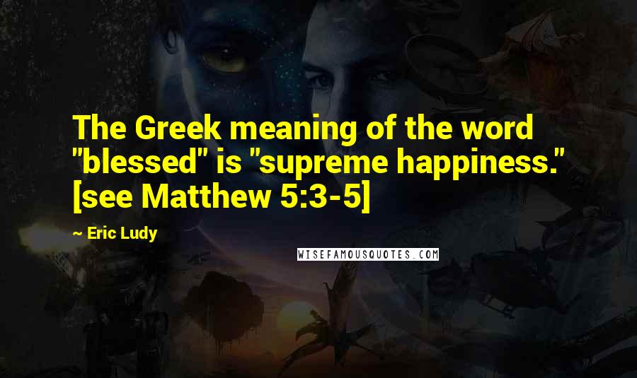 Eric Ludy Quotes: The Greek meaning of the word "blessed" is "supreme happiness." [see Matthew 5:3-5]