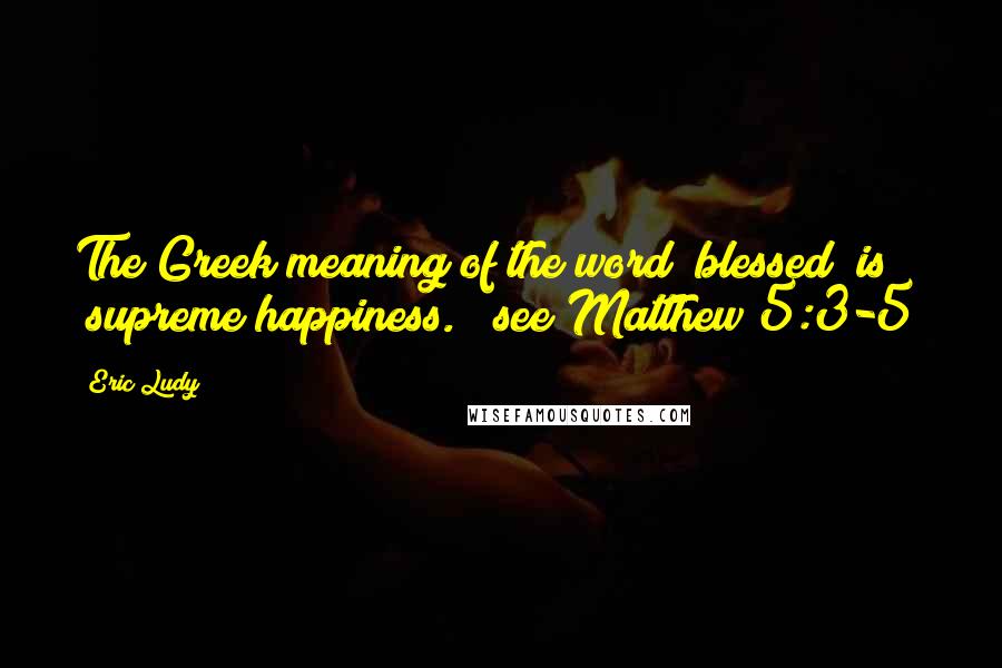 Eric Ludy Quotes: The Greek meaning of the word "blessed" is "supreme happiness." [see Matthew 5:3-5]