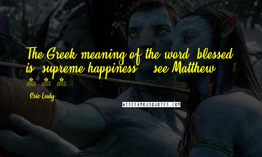 Eric Ludy Quotes: The Greek meaning of the word "blessed" is "supreme happiness." [see Matthew 5:3-5]