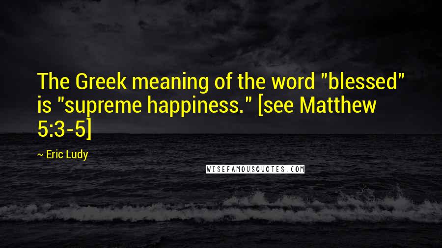 Eric Ludy Quotes: The Greek meaning of the word "blessed" is "supreme happiness." [see Matthew 5:3-5]