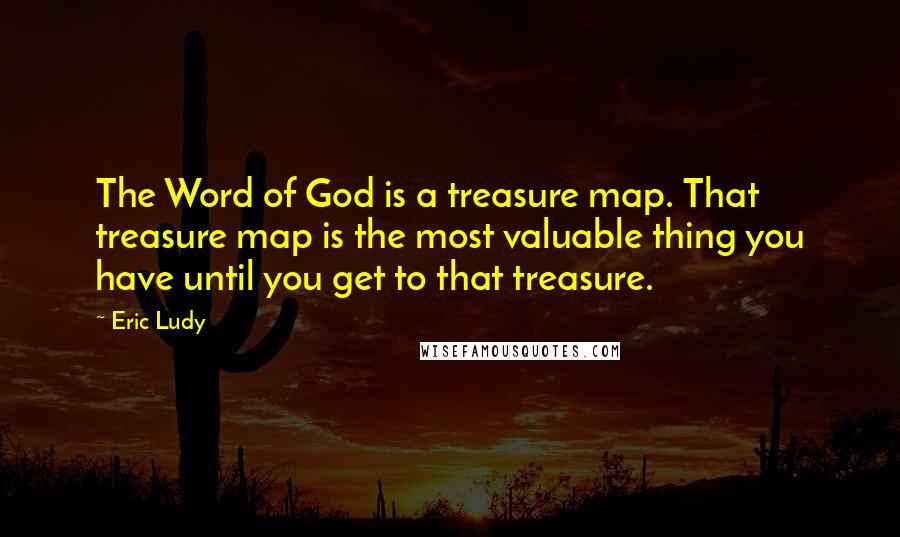 Eric Ludy Quotes: The Word of God is a treasure map. That treasure map is the most valuable thing you have until you get to that treasure.