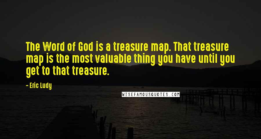 Eric Ludy Quotes: The Word of God is a treasure map. That treasure map is the most valuable thing you have until you get to that treasure.