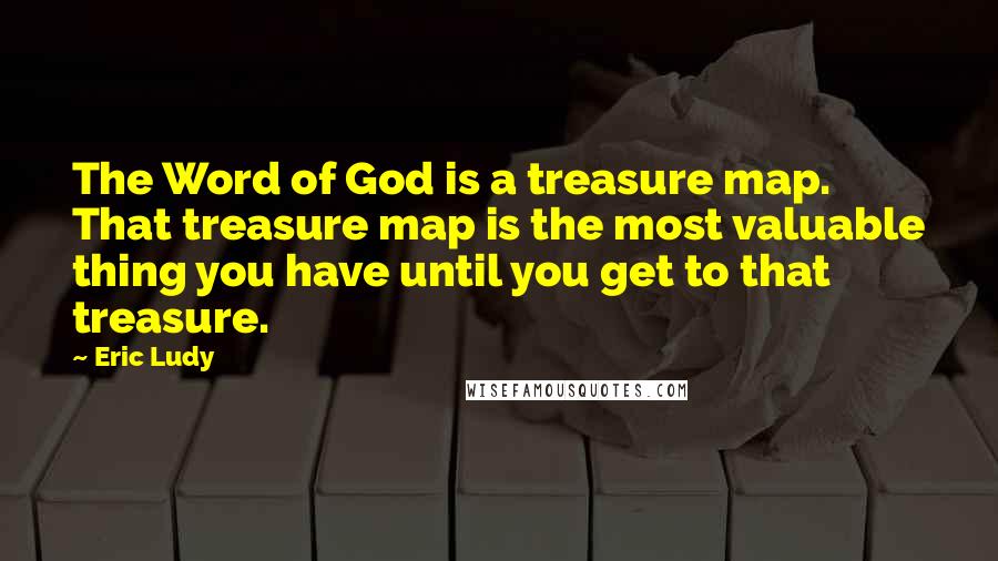 Eric Ludy Quotes: The Word of God is a treasure map. That treasure map is the most valuable thing you have until you get to that treasure.