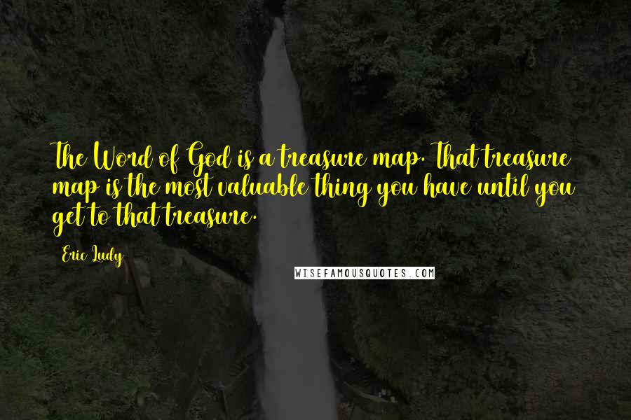 Eric Ludy Quotes: The Word of God is a treasure map. That treasure map is the most valuable thing you have until you get to that treasure.