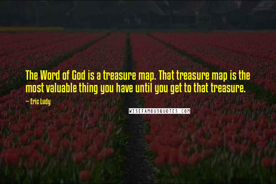 Eric Ludy Quotes: The Word of God is a treasure map. That treasure map is the most valuable thing you have until you get to that treasure.