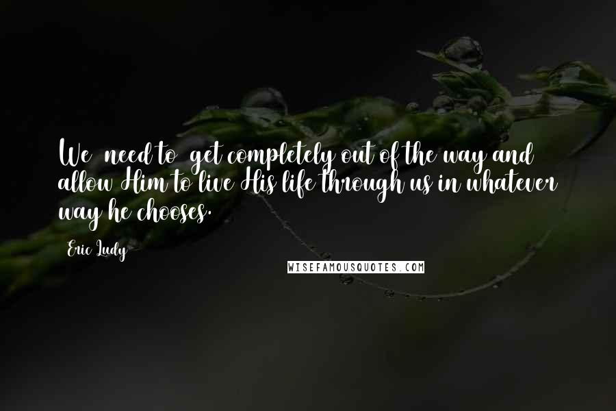 Eric Ludy Quotes: We (need to) get completely out of the way and allow Him to live His life through us in whatever way he chooses.