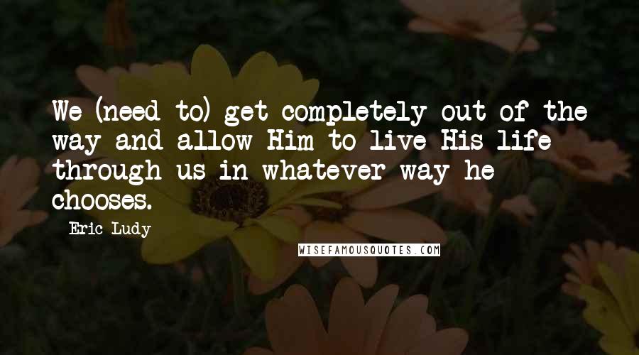 Eric Ludy Quotes: We (need to) get completely out of the way and allow Him to live His life through us in whatever way he chooses.