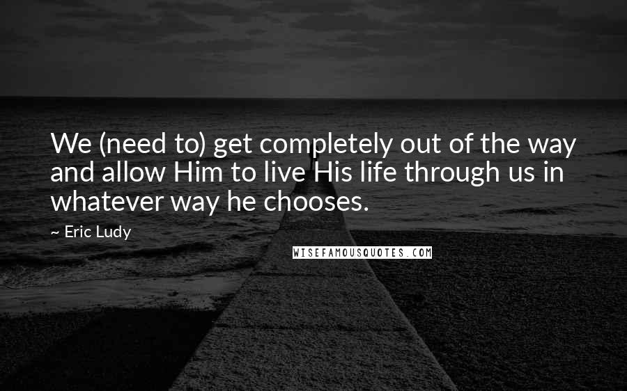 Eric Ludy Quotes: We (need to) get completely out of the way and allow Him to live His life through us in whatever way he chooses.