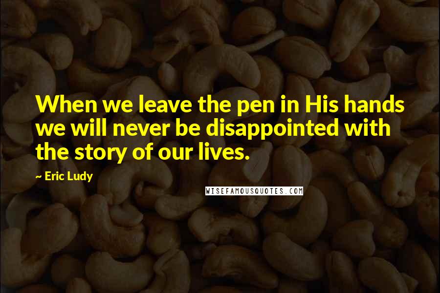 Eric Ludy Quotes: When we leave the pen in His hands we will never be disappointed with the story of our lives.
