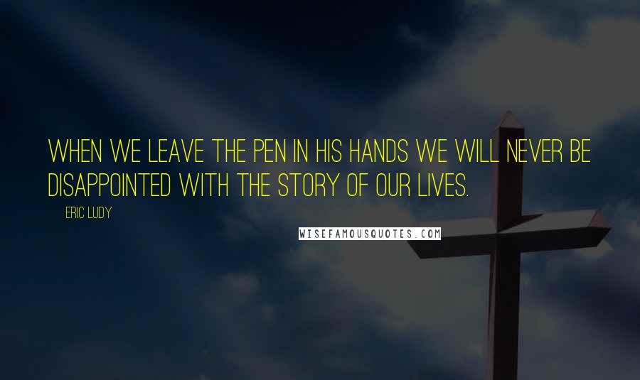 Eric Ludy Quotes: When we leave the pen in His hands we will never be disappointed with the story of our lives.