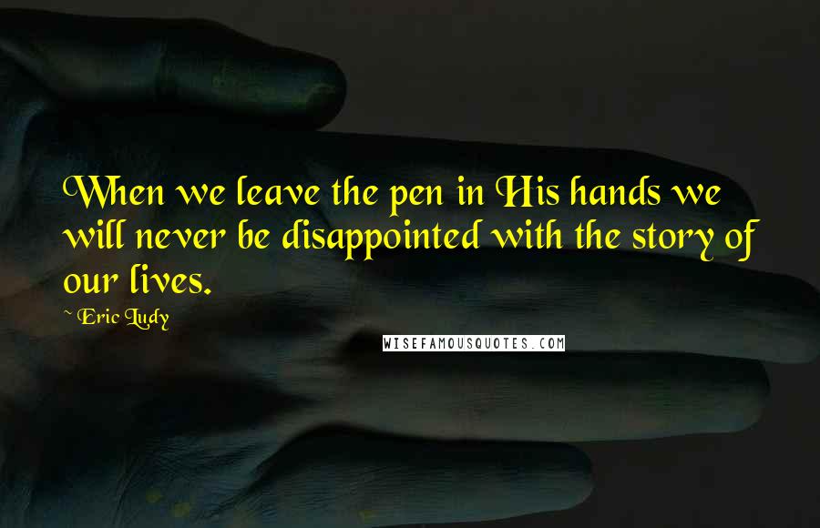 Eric Ludy Quotes: When we leave the pen in His hands we will never be disappointed with the story of our lives.