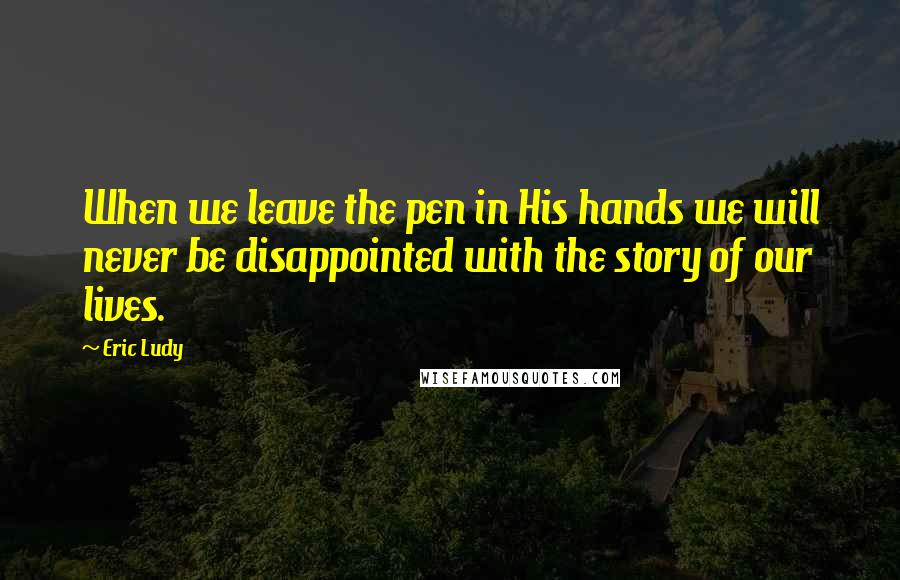 Eric Ludy Quotes: When we leave the pen in His hands we will never be disappointed with the story of our lives.