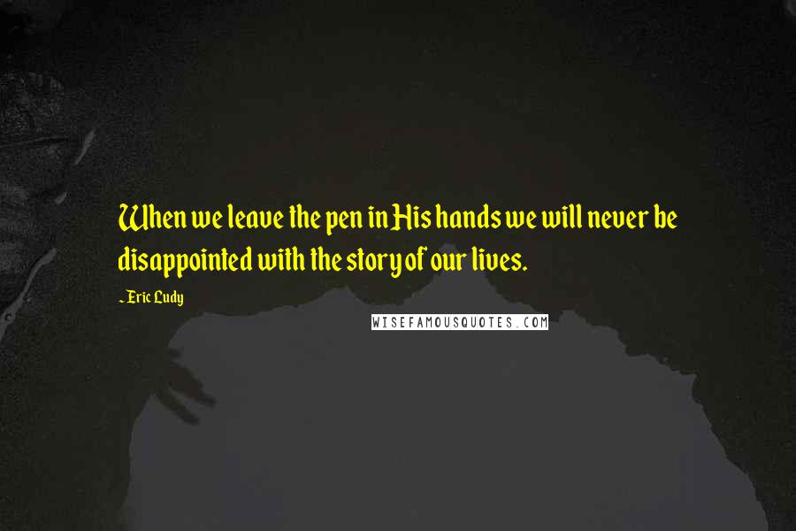 Eric Ludy Quotes: When we leave the pen in His hands we will never be disappointed with the story of our lives.