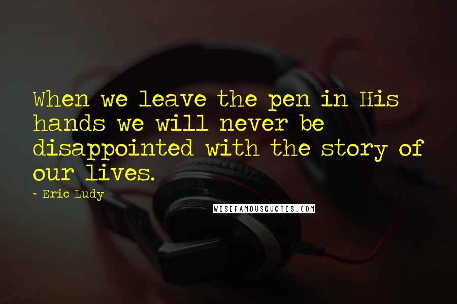Eric Ludy Quotes: When we leave the pen in His hands we will never be disappointed with the story of our lives.