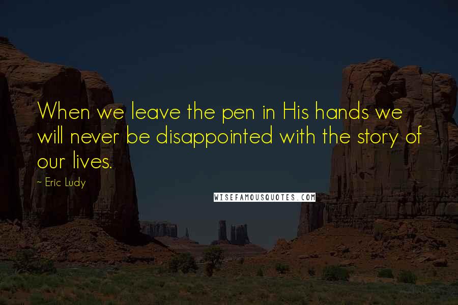 Eric Ludy Quotes: When we leave the pen in His hands we will never be disappointed with the story of our lives.