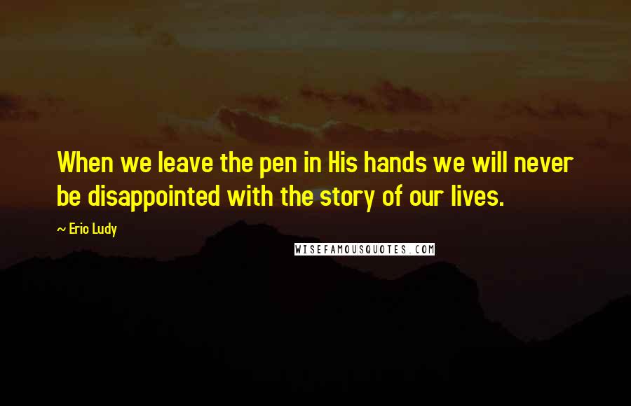 Eric Ludy Quotes: When we leave the pen in His hands we will never be disappointed with the story of our lives.