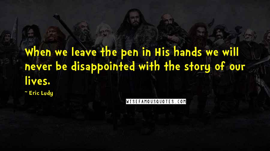 Eric Ludy Quotes: When we leave the pen in His hands we will never be disappointed with the story of our lives.