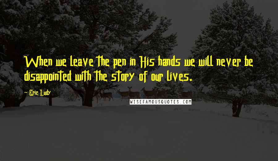 Eric Ludy Quotes: When we leave the pen in His hands we will never be disappointed with the story of our lives.