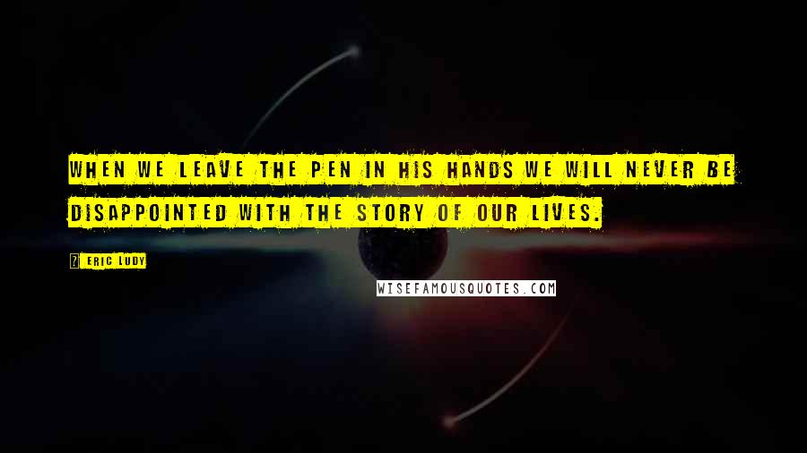 Eric Ludy Quotes: When we leave the pen in His hands we will never be disappointed with the story of our lives.