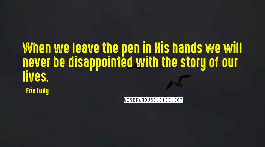 Eric Ludy Quotes: When we leave the pen in His hands we will never be disappointed with the story of our lives.