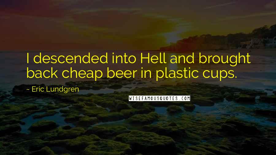 Eric Lundgren Quotes: I descended into Hell and brought back cheap beer in plastic cups.