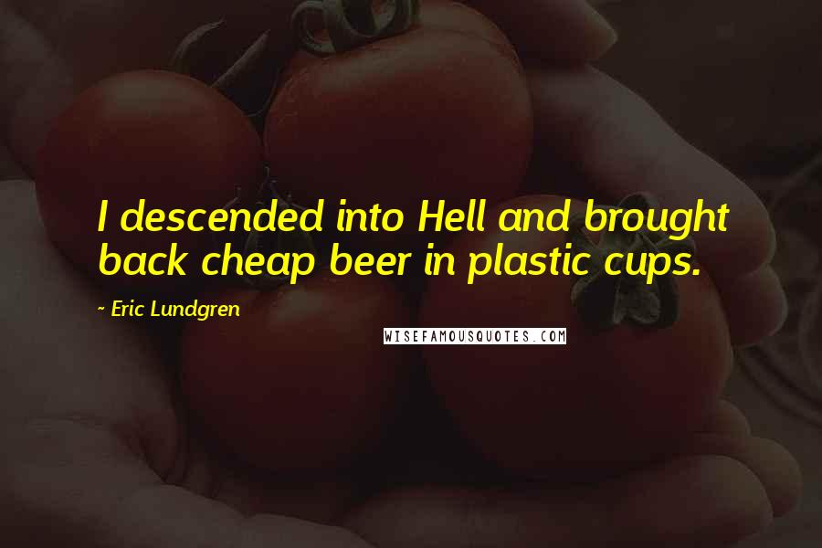 Eric Lundgren Quotes: I descended into Hell and brought back cheap beer in plastic cups.