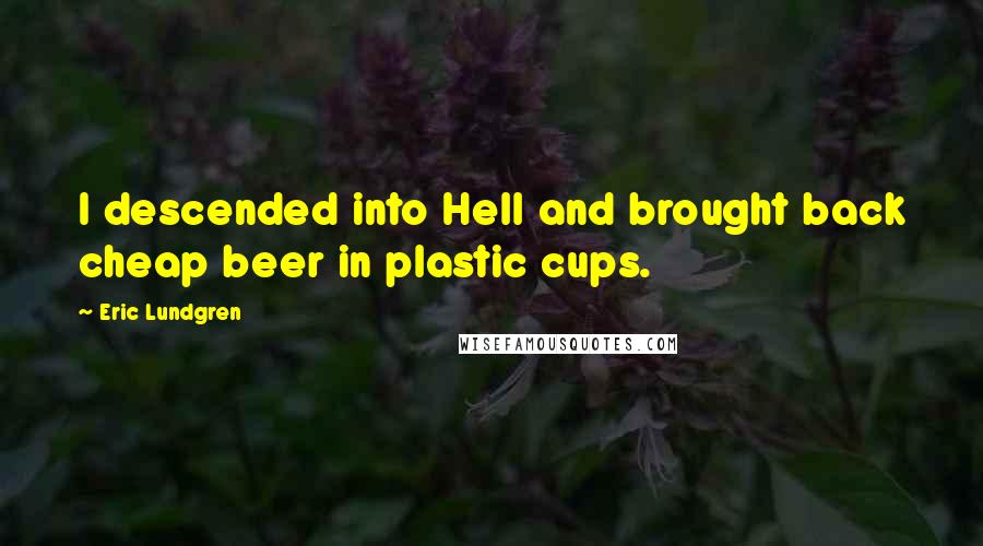 Eric Lundgren Quotes: I descended into Hell and brought back cheap beer in plastic cups.