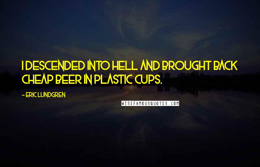 Eric Lundgren Quotes: I descended into Hell and brought back cheap beer in plastic cups.