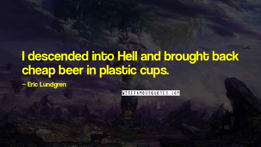 Eric Lundgren Quotes: I descended into Hell and brought back cheap beer in plastic cups.