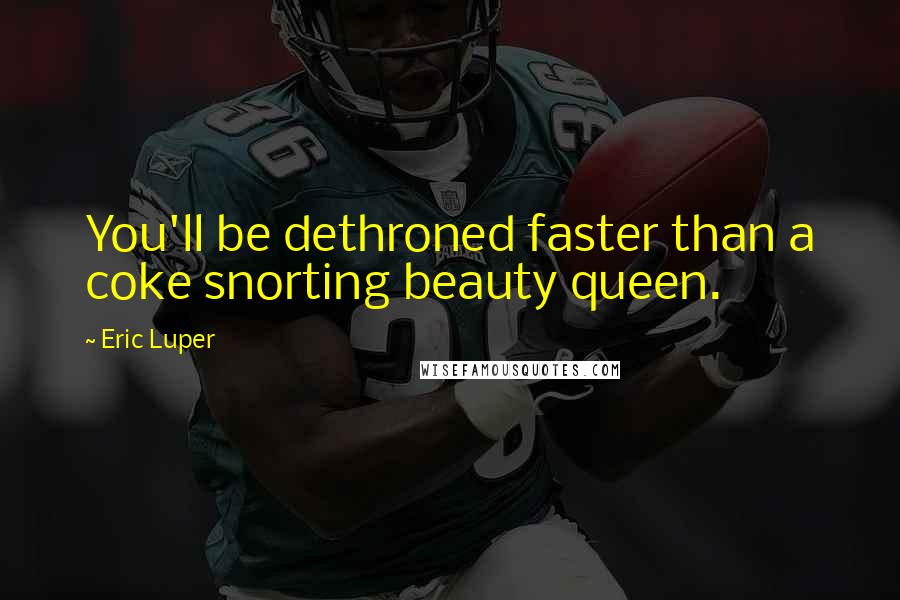 Eric Luper Quotes: You'll be dethroned faster than a coke snorting beauty queen.