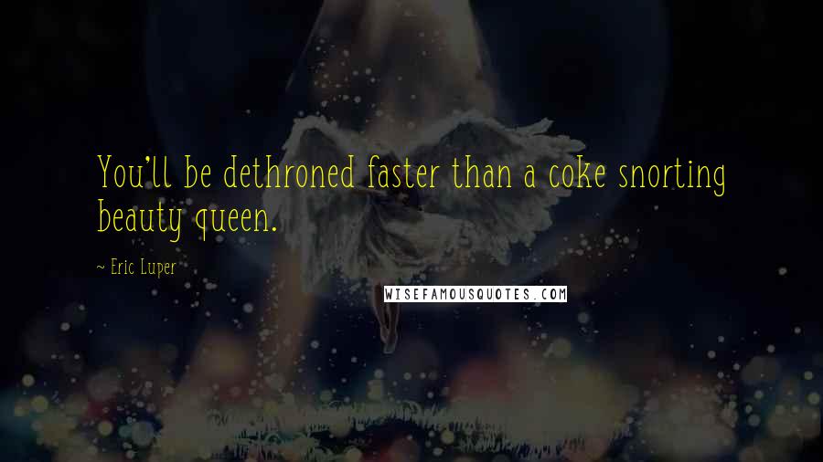 Eric Luper Quotes: You'll be dethroned faster than a coke snorting beauty queen.