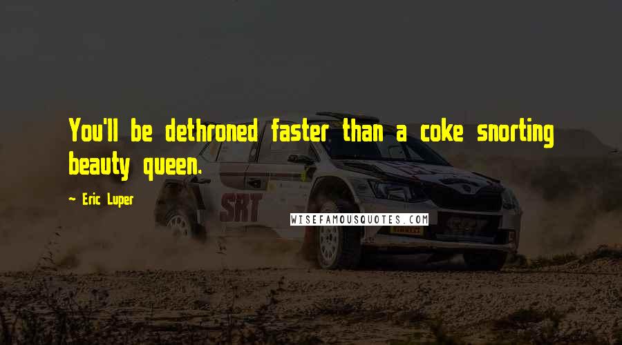 Eric Luper Quotes: You'll be dethroned faster than a coke snorting beauty queen.